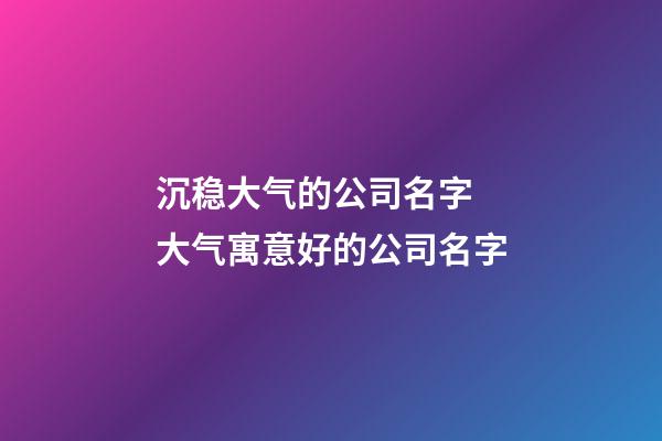 沉稳大气的公司名字 大气寓意好的公司名字-第1张-公司起名-玄机派